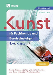 Kunst für Fachfremde und Berufseinsteiger Kl. 5-6: Komplett ausgearbeitete Unterrichtseinheiten und direkt einsetzbare Praxismaterialien (5. und 6. Klasse) (Fachfremd unterrichten Sekundarstufe)