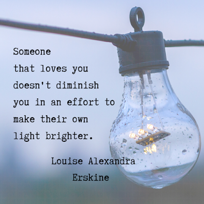 Someone that loves you doesn't diminish you in an effort to make their own light brighter - Louise Alexandra Erskine