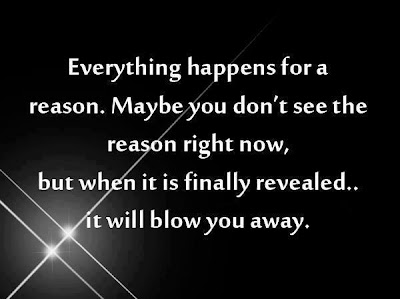 Everything happens for a reason. Maybe you don't see the reason right now, but when it is finally revealed.. it will blow you away.

