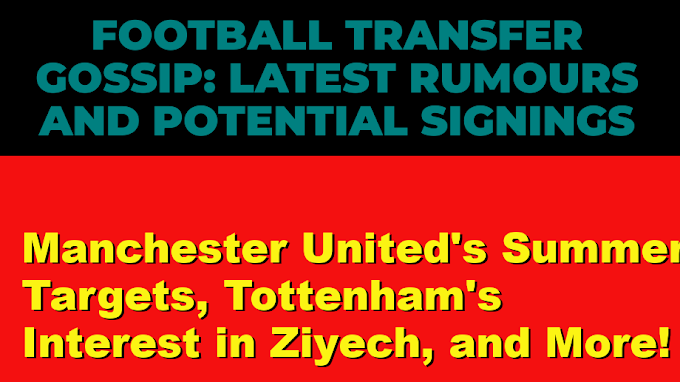 Monday Football Transfer Gossip: Latest Rumours and Potential Signings for Summer 2023.