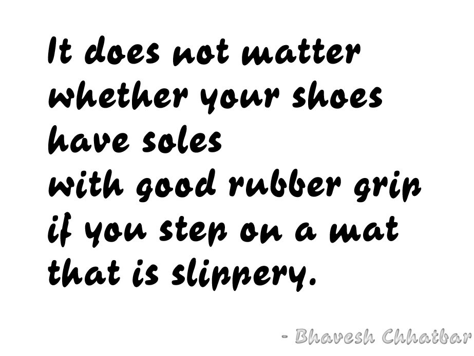 It does not matter whether your shoes have soles with good rubber grip if you step on a mat that is slippery. - Bhavesh Chhatbar