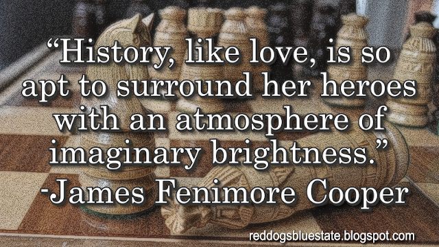 “[H]istory, like love, is so apt to surround her heroes with an atmosphere of imaginary brightness[.]” -James Fenimore Cooper