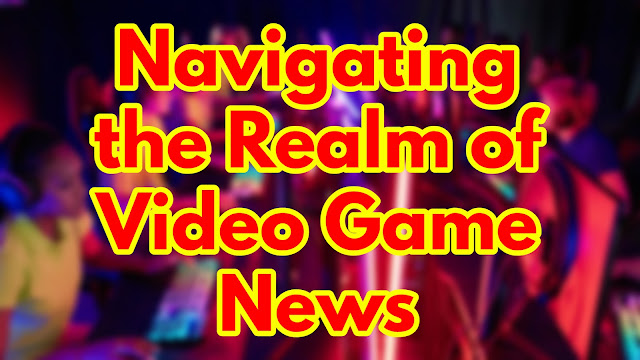 Navigating the Realm of Video Game News: Trends, Insights, and Exciting Future