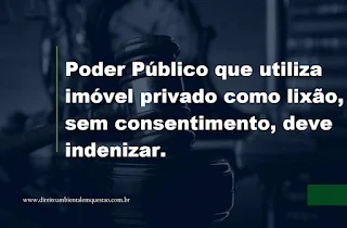 Poder Público que utiliza imóvel privado como lixão, sem consentimento, deve indenizar.