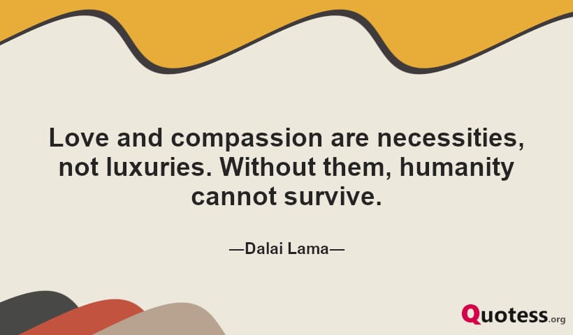 Love and compassion are necessities, not luxuries. Without them, humanity cannot survive.