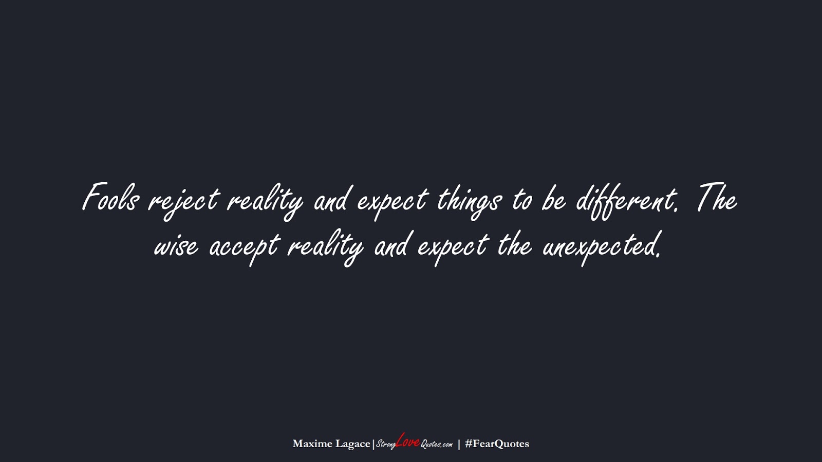 Fools reject reality and expect things to be different. The wise accept reality and expect the unexpected. (Maxime Lagace);  #FearQuotes