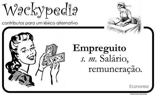 EMPREGUITO. s. m. Salário, remuneração. [Wackypedia: contributos para um léxico alternativo]