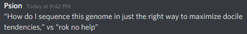 "How do I sequence this genome in just the right way to maximize docile tendencies," vs "rok no help"