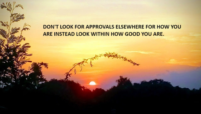 DON'T LOOK FOR APPROVALS ELSEWHERE FOR HOW YOU ARE INSTEAD LOOK WITHIN HOW GOOD YOU ARE.