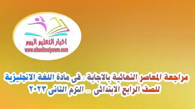 مراجعة المعاصر النهائية بالاجابة : فى مادة اللغة الانجليزية للصف الرابع الابتدائى  .. الترم الثانى 2023