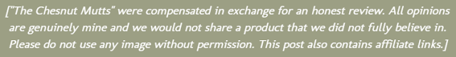 The Chesnut Mutts were compensated in exchange for an honest review. All opinions are genuinely mine and we would not share a product that we did not fully believe in. Please do not use any image without permission. This post also contains affiliate links.]