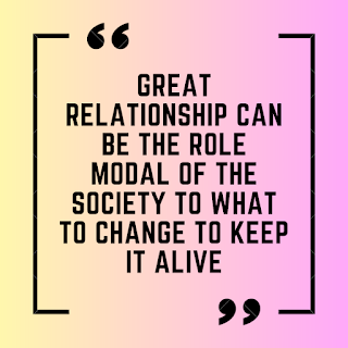 Great relationship can be the role modal of the society to what to change to keep it alive.