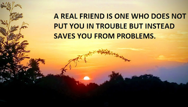 A REAL FRIEND IS ONE WHO DOES NOT PUT YOU IN TROUBLE BUT INSTEAD SAVES YOU FROM PROBLEMS.