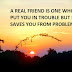 A REAL FRIEND IS ONE WHO DOES NOT PUT YOU IN TROUBLE INSTEAD SAVE YOU FROM PROBLEMS.