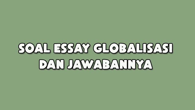 Soal Essay Globalisasi dan Jawabannya