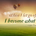 When I let go of what I am, I become what I might be. –Lao Tzu