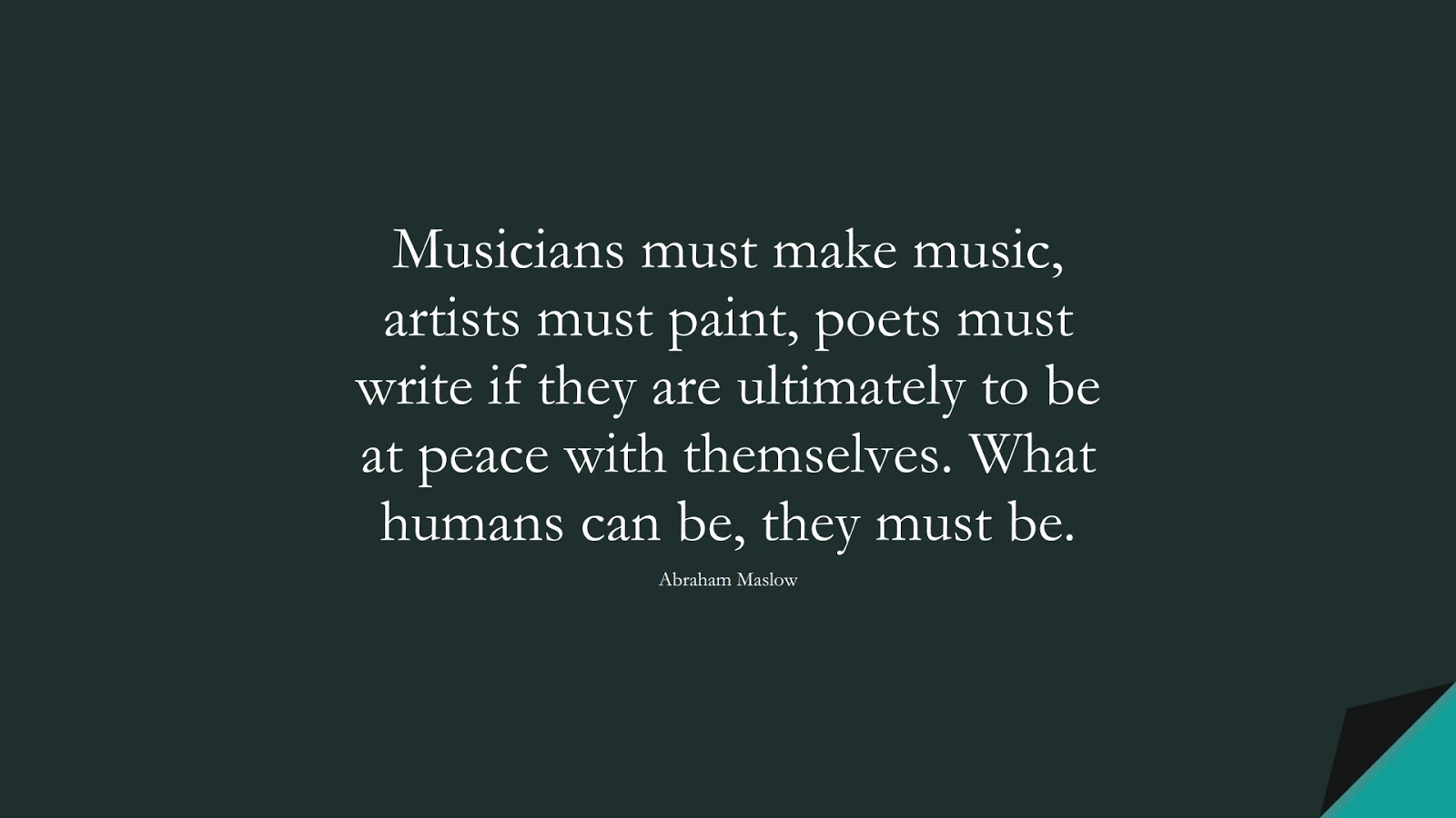 Musicians must make music, artists must paint, poets must write if they are ultimately to be at peace with themselves. What humans can be, they must be. (Abraham Maslow);  #LifeQuotes
