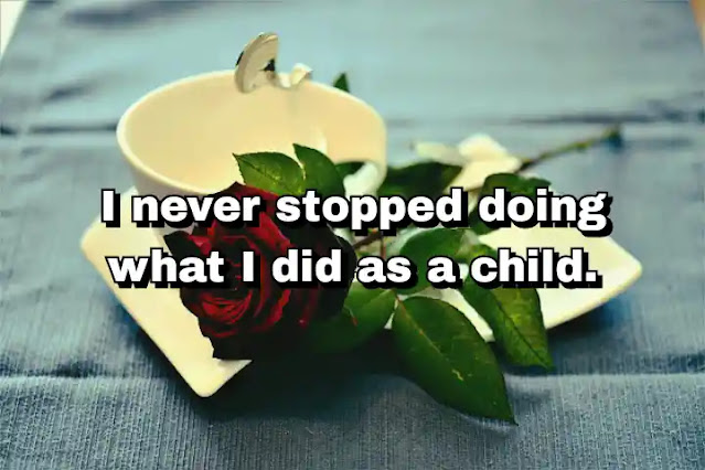 "I never stopped doing what I did as a child." ~ Carl Andre