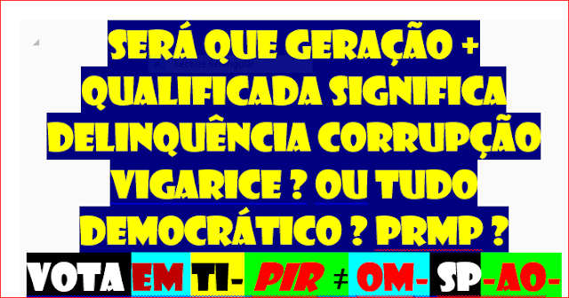 Será que geração + qualificada significa delinquência corrupção vigarice ? ou tudo democrático ? prmp ? vota em ti- pir  ≠ om- sp-ao