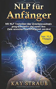 NLP für Anfänger: Mit NLP Techniken das Unterbewusstsein programmieren und somit ihre Ziele erreichen und erfolgreich werden! Inkl. NLP Übungen