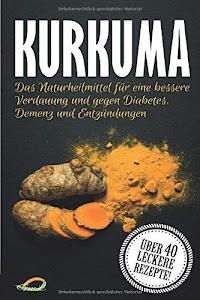 Kurkuma: Das Naturheilmittel für eine bessere Verdauung und gegen Diabetes, Demenz und Entzündungen - Das große Kurkuma Kochbuch