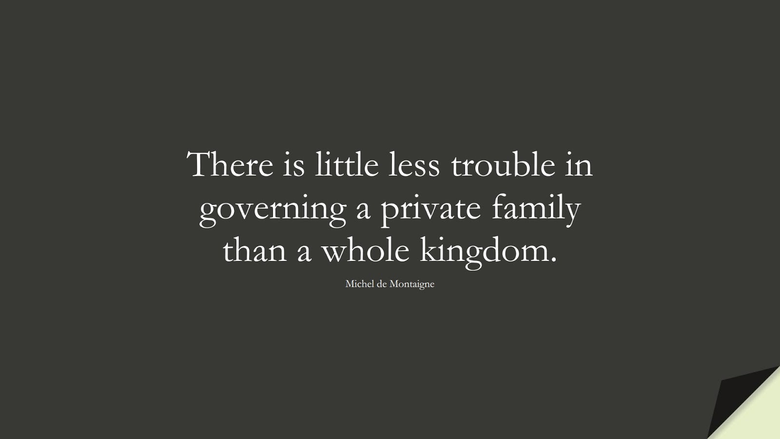 There is little less trouble in governing a private family than a whole kingdom. (Michel de Montaigne);  #FamilyQuotes