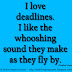 I love deadlines. I like the whooshing sound they make as they fly by. ~Douglas Adams