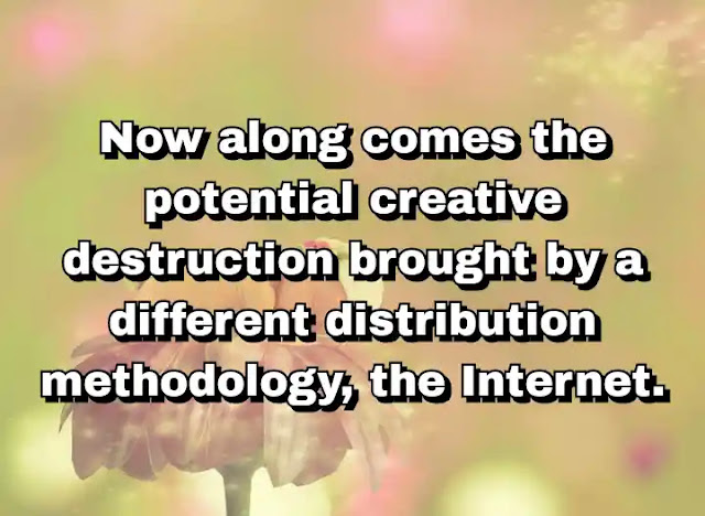 "Now along comes the potential creative destruction brought by a different distribution methodology, the Internet." ~ Barry Diller