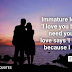 İmmature love says: ' I love you because I need you'. Mature love says 'I need you because I love you.