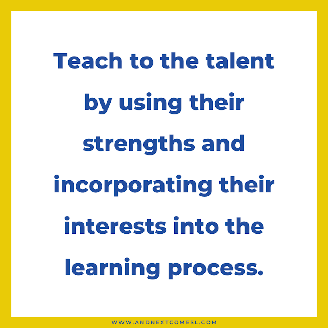 Teach to the talent by using their strengths and incorporating their interests into the learning process