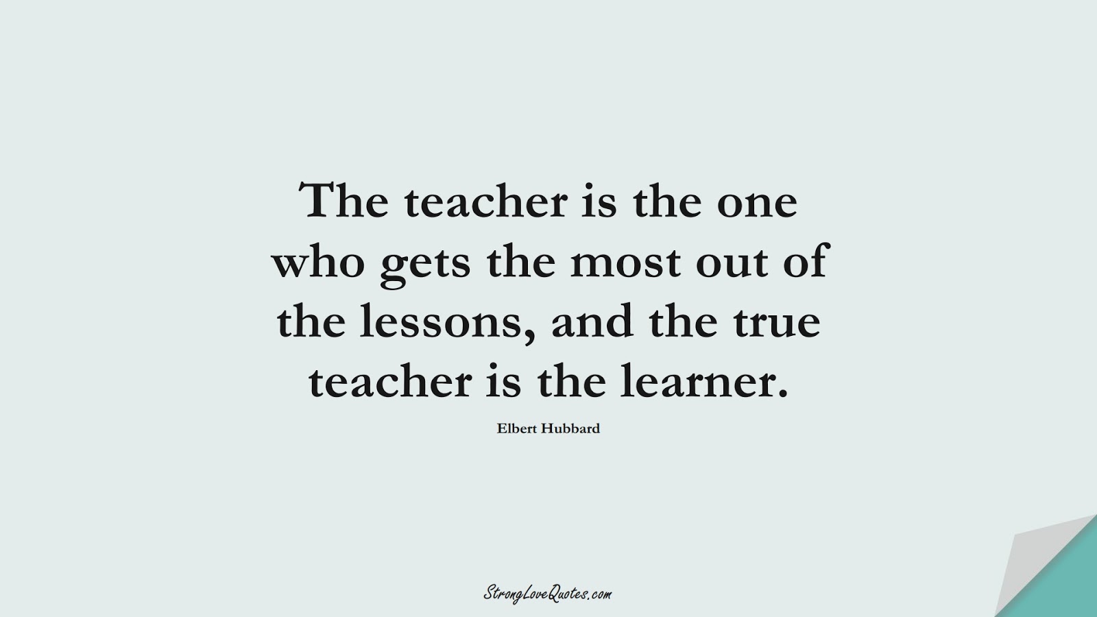 The teacher is the one who gets the most out of the lessons, and the true teacher is the learner. (Elbert Hubbard);  #EducationQuotes