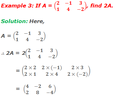 Example 3: If A = (■(2&-1&3@1&4&-2)), find 2A. Solution: Here, A = (■(2&-1&3@1&4&-2)) ∴ 2A = 2(■(2&-1&3@1&4&-2))           = (■(2×2&2×(-1)&2×3@2×1&2×4&2×(-2)))           =  (■(4&-2&6@2&8&-4))