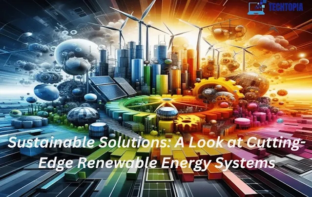 Sustainable Solutions: A Look at Cutting-Edge Renewable Energy Systems