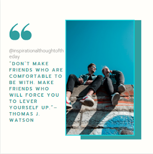 "Don't make friends who are comfortable to be with. Make friends who will force you to lever yourself up"  - Thomas Watson