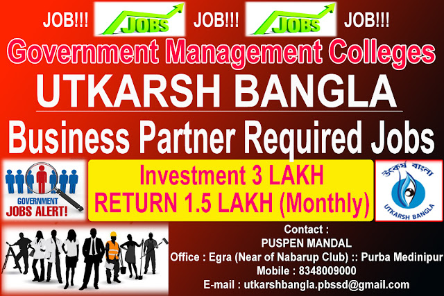 JOB!!! JOB!!! JOB!!! Government Management Colleges UKARSH BANGLA Business Partner Required Jobs Investment 3 Lakh & Monthly Return 1.5 Lakh -:: Contact ::- PUSPEN MANDAL Office : Egra (Near of Nabarup Club) :: Purba Medinipur Mobile : 8348009000 E-mail : utkarshbangla.pbssd@gmail.com