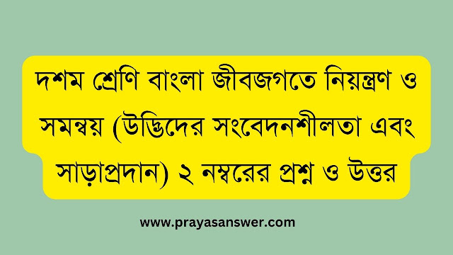 দশম শ্রেণি বাংলা জীবজগতে নিয়ন্ত্রণ ও সমন্বয় (উদ্ভিদের সংবেদনশীলতা এবং সাড়াপ্রদান) ২ নম্বরের প্রশ্ন ও উত্তর
