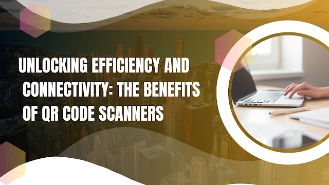 Unlocking Efficiency and Connectivity: The Benefits of QR Code Scanners