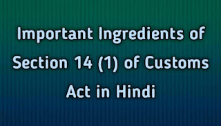 Important Ingredients of Section 14 (1) of Customs Act in Hindi