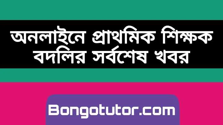 অনলাইনে প্রাথমিক শিক্ষক বদলির সর্বশেষ খবর জানুন বিস্তারিত