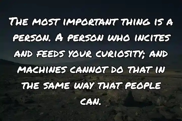 The most important thing is a person. A person who incites and feeds your curiosity; and machines cannot do that in the same way that people can.