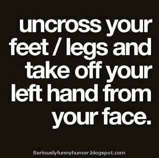 Uncross your feet/legs and take your left hand from your face