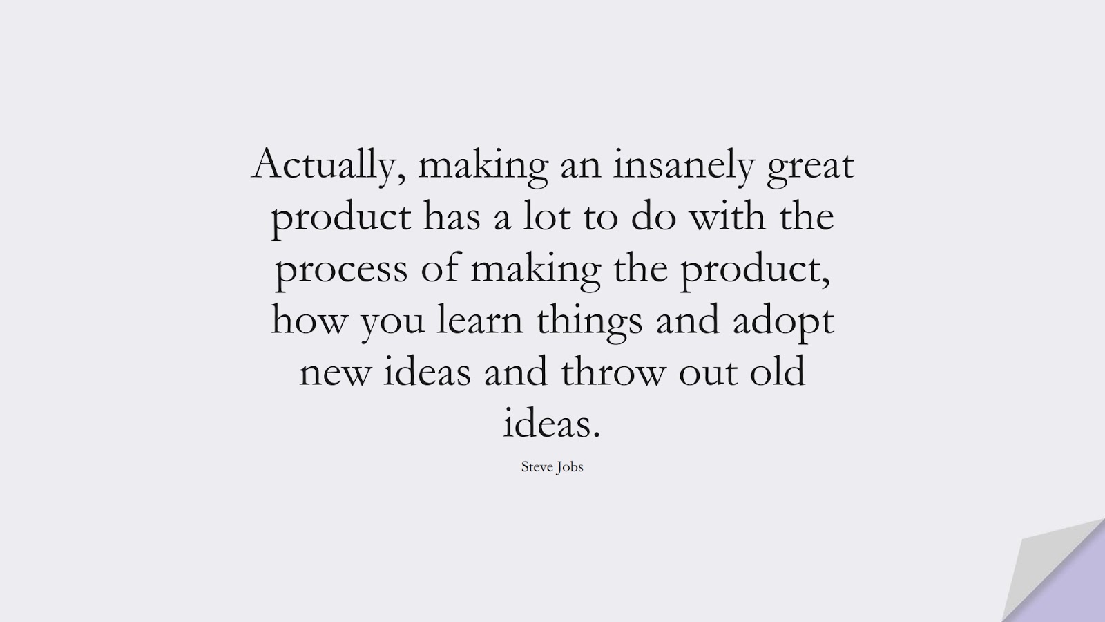 Actually, making an insanely great product has a lot to do with the process of making the product, how you learn things and adopt new ideas and throw out old ideas. (Steve Jobs);  #SteveJobsQuotes