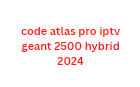 code atlas pro iptv geant 2500 hybrid 2024