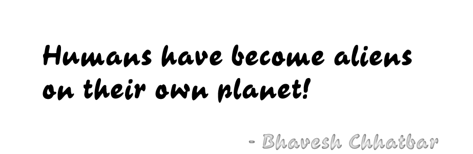Humans have become aliens on their own planet! - Bhavesh Chhatbar