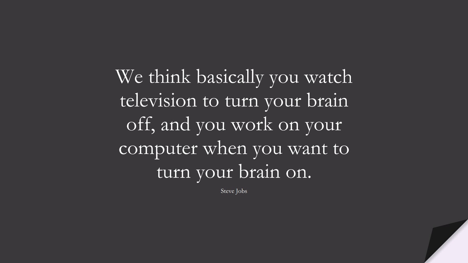 We think basically you watch television to turn your brain off, and you work on your computer when you want to turn your brain on. (Steve Jobs);  #SteveJobsQuotes