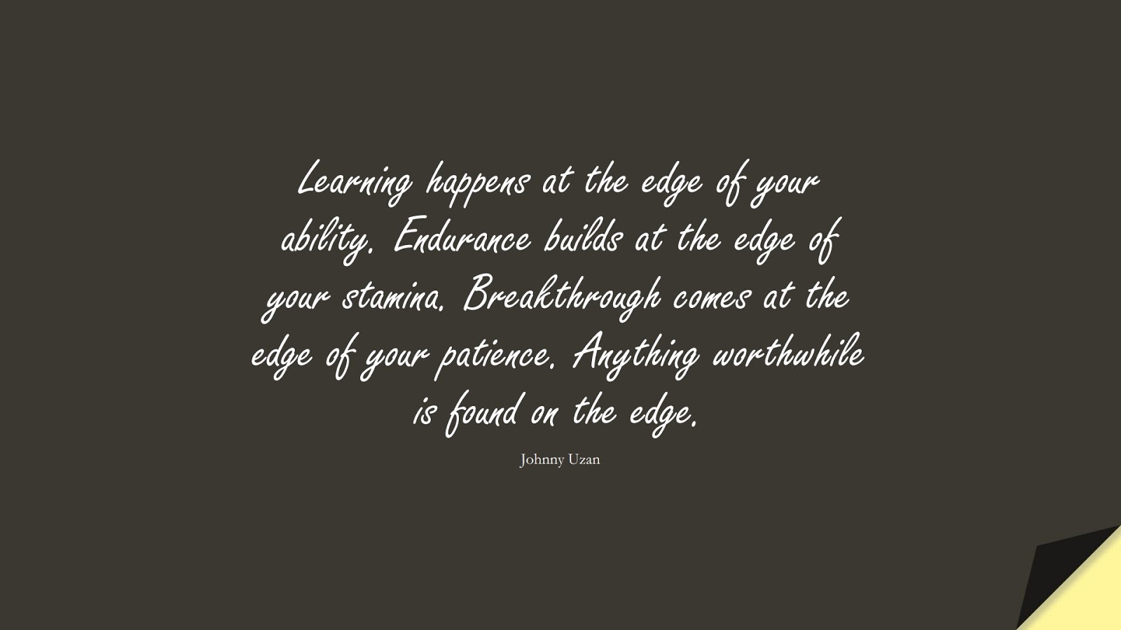 Learning happens at the edge of your ability. Endurance builds at the edge of your stamina. Breakthrough comes at the edge of your patience. Anything worthwhile is found on the edge. (Johnny Uzan);  #WordsofWisdom