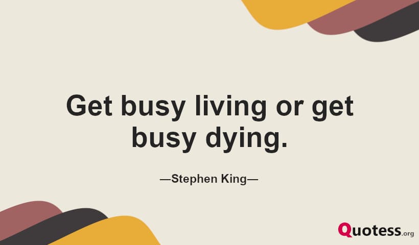 Get busy living or get busy dying. ― Stephen King