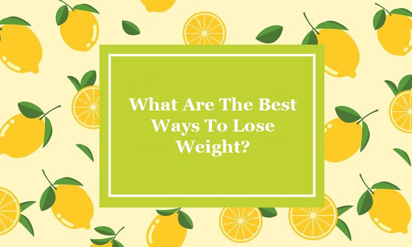 What Are The Best Ways To Lose Weight?