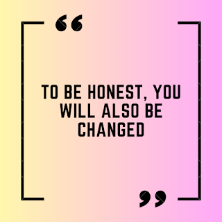 To be honest, You will also be changed.