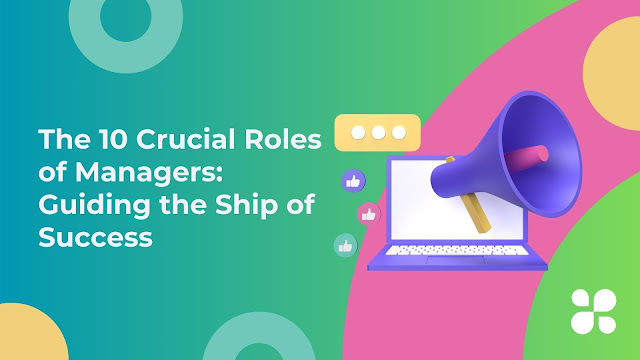 The 10 Crucial Roles of Managers: Guiding the Ship of Success